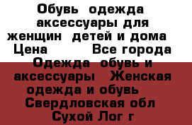 Обувь, одежда, аксессуары для женщин, детей и дома › Цена ­ 100 - Все города Одежда, обувь и аксессуары » Женская одежда и обувь   . Свердловская обл.,Сухой Лог г.